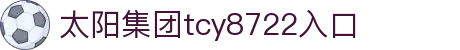 中国·太阳集团tcy8722(股份)有限公司-官方网站